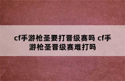 cf手游枪圣要打晋级赛吗 cf手游枪圣晋级赛难打吗